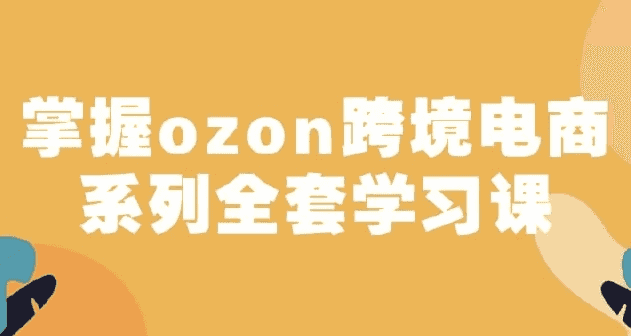 俄罗斯跨境电商ozon-马上0门槛入驻！掌握ozon跨境电商系列全套学习课-酷软
