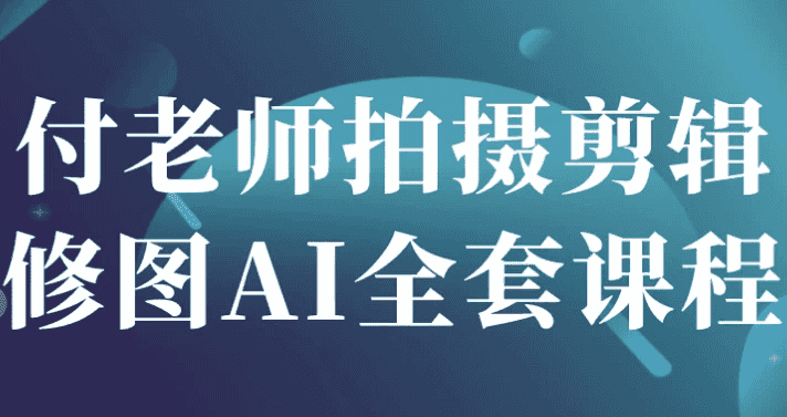 付老师拍摄剪辑修图AI全套课程-酷软