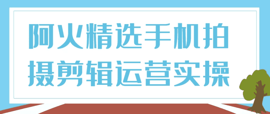 阿火精选手机拍摄剪辑运营实操-酷软