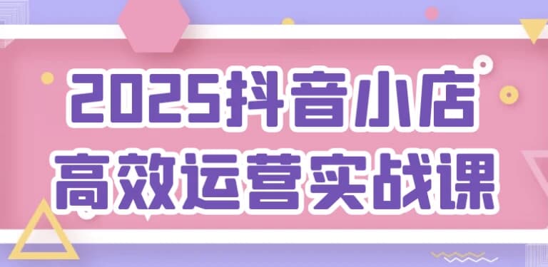 2025抖音小店高效运营实战课-酷软