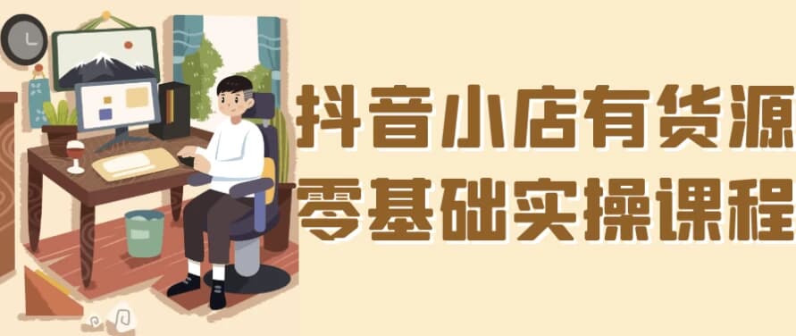 抖音小店有货源零基础实操课程-酷软