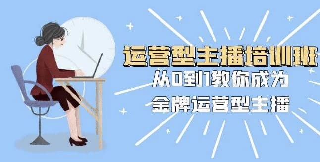 运营型主播培训班：从0到1教你成为金牌运营型主播-酷软