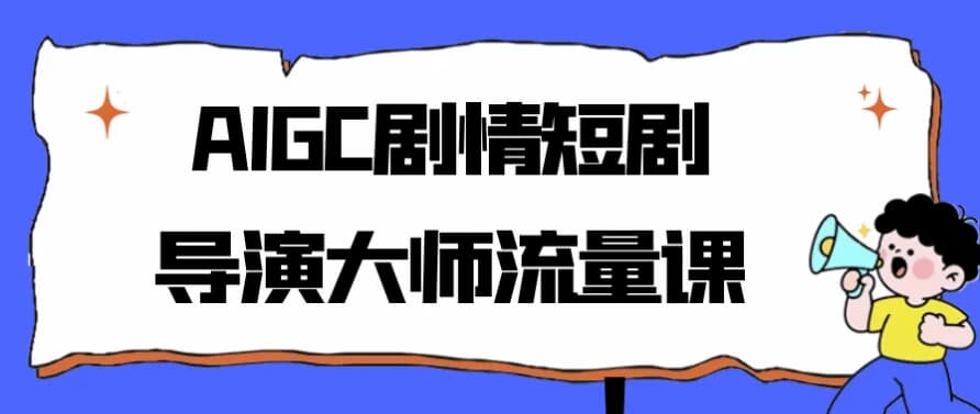 AIGC剧情短剧导演大师流量课-酷软