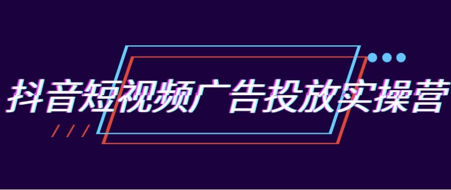 抖音短视频广告投放实操营-酷软