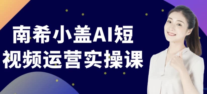 南希小盖AI短视频运营实操课-酷软