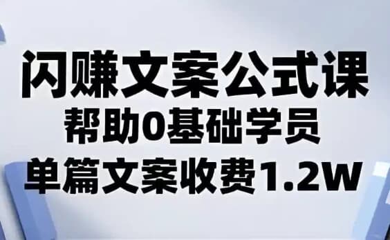 闪赚文案公式，帮助0基础学员，单篇文案收费1.2W-酷软