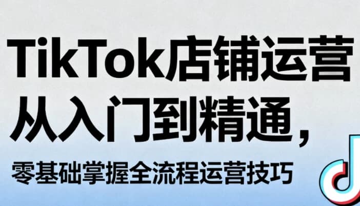 TikTok店铺运营从入门到精通，零基础掌握全流程运营技巧-酷软