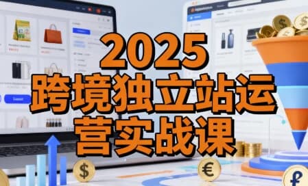 2025跨境独立站运营实战课，建站搭建+流量获取+转化优化三大核心模块精讲-酷软