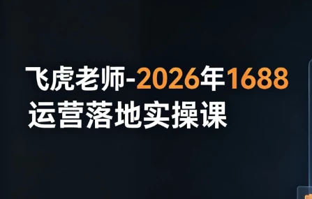 飞虎老师-2026年1688运营落地实操课-酷软